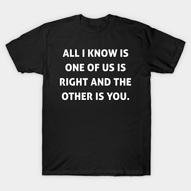 All I Know Is One Of Us Is Right And The Other is You T-Shirt by omirix